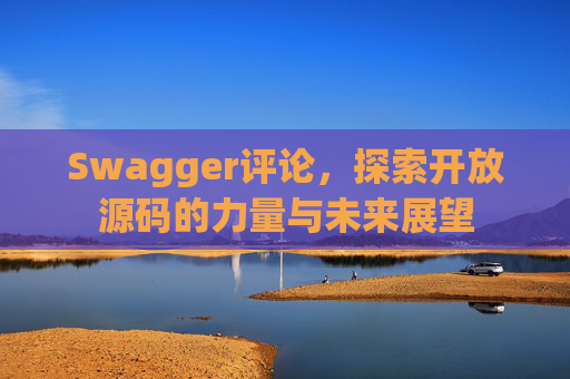 Swagger评论，探索开放源码的力量与未来展望